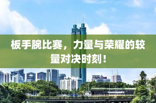 板手腕比赛，力量与荣耀的较量对决时刻！