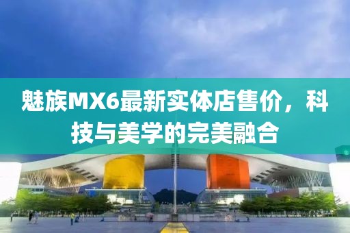 魅族MX6最新实体店售价，科技与美学的完美融合