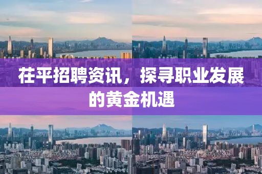 茌平招聘资讯，探寻职业发展的黄金机遇