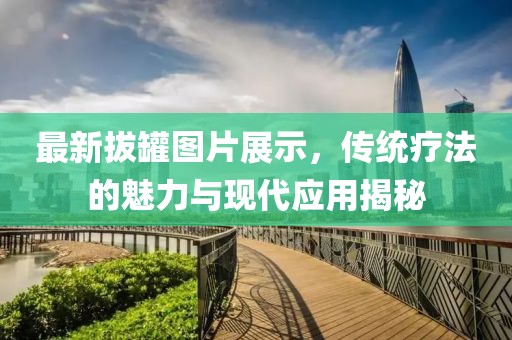 最新拔罐图片展示，传统疗法的魅力与现代应用揭秘