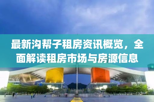 最新沟帮子租房资讯概览，全面解读租房市场与房源信息