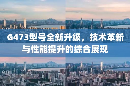 G473型号全新升级，技术革新与性能提升的综合展现