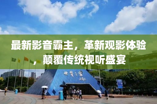 最新影音霸主，革新观影体验，颠覆传统视听盛宴