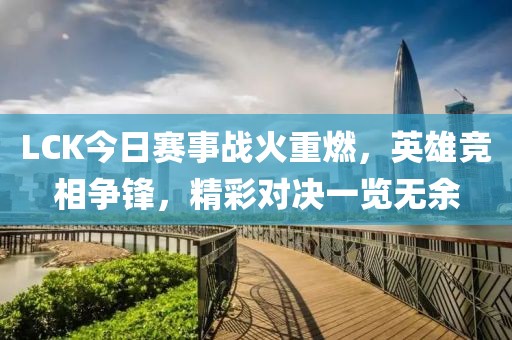 LCK今日赛事战火重燃，英雄竞相争锋，精彩对决一览无余