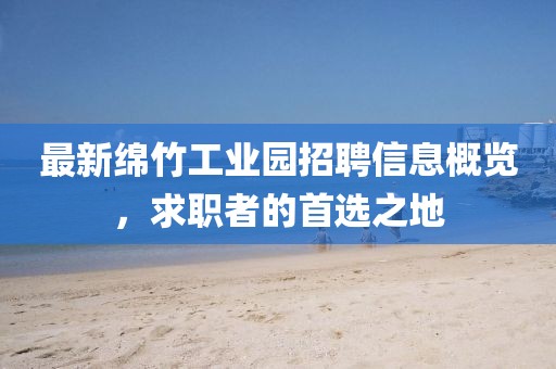 最新绵竹工业园招聘信息概览，求职者的首选之地