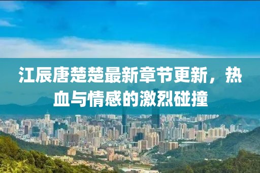 江辰唐楚楚最新章节更新，热血与情感的激烈碰撞