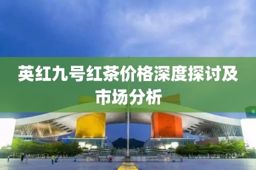 英红九号红茶价格深度探讨及市场分析