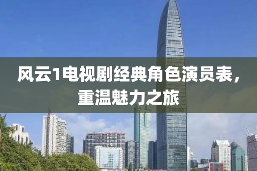 风云1电视剧经典角色演员表，重温魅力之旅