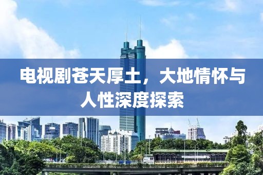 电视剧苍天厚土，大地情怀与人性深度探索