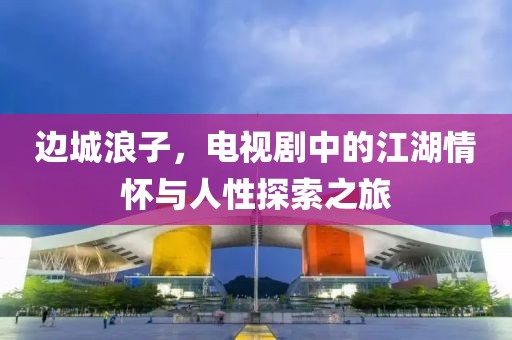 边城浪子，电视剧中的江湖情怀与人性探索之旅