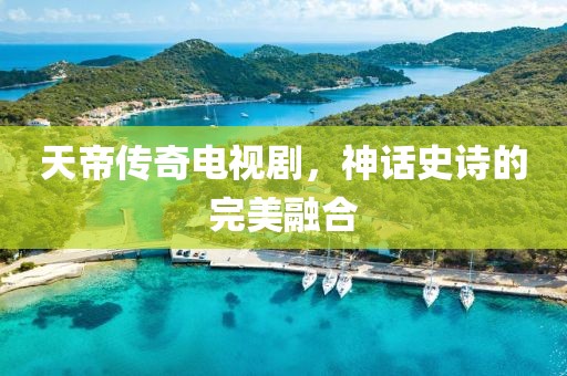 天帝传奇电视剧，神话史诗的完美融合