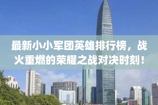 最新小小军团英雄排行榜，战火重燃的荣耀之战对决时刻！