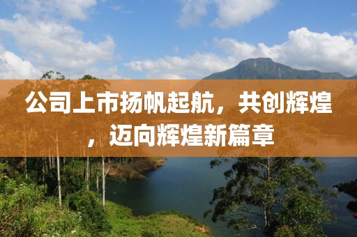 公司上市扬帆起航，共创辉煌，迈向辉煌新篇章