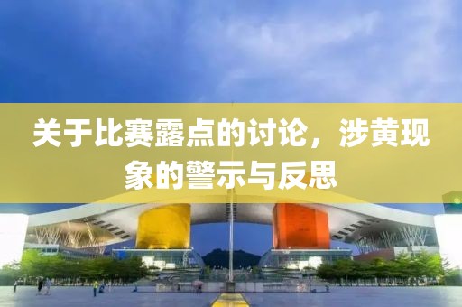 关于比赛露点的讨论，涉黄现象的警示与反思