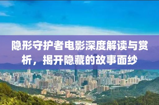 隐形守护者电影深度解读与赏析，揭开隐藏的故事面纱