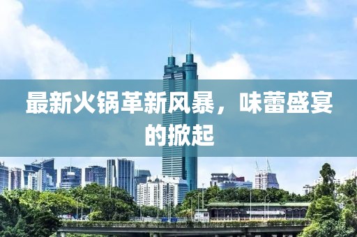 最新火锅革新风暴，味蕾盛宴的掀起