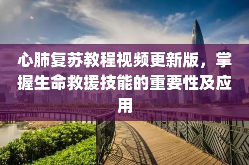 心肺复苏教程视频更新版，掌握生命救援技能的重要性及应用
