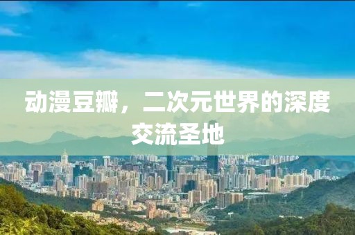 动漫豆瓣，二次元世界的深度交流圣地