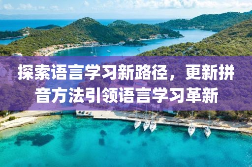 探索语言学习新路径，更新拼音方法引领语言学习革新
