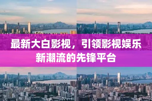 最新大白影视，引领影视娱乐新潮流的先锋平台