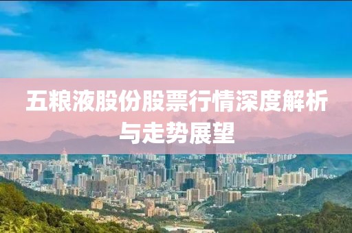 五粮液股份股票行情深度解析与走势展望