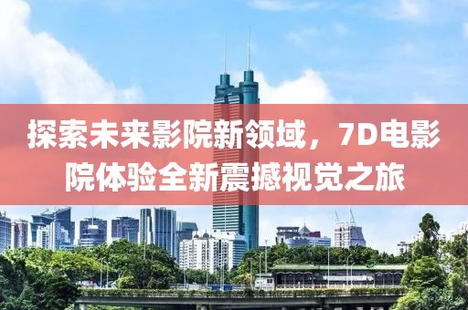 探索未来影院新领域，7D电影院体验全新震撼视觉之旅