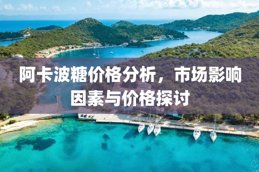 阿卡波糖价格分析，市场影响因素与价格探讨