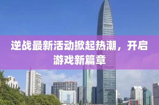 逆战最新活动掀起热潮，开启游戏新篇章