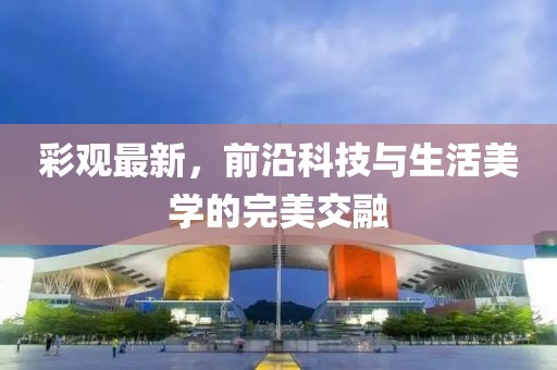 彩观最新，前沿科技与生活美学的完美交融