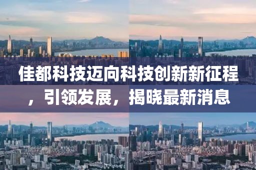 佳都科技迈向科技创新新征程，引领发展，揭晓最新消息
