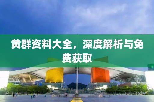 黄群资料大全，深度解析与免费获取