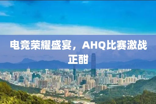 电竞荣耀盛宴，AHQ比赛激战正酣