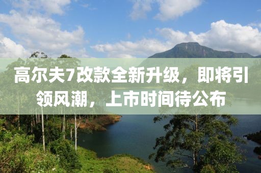 高尔夫7改款全新升级，即将引领风潮，上市时间待公布
