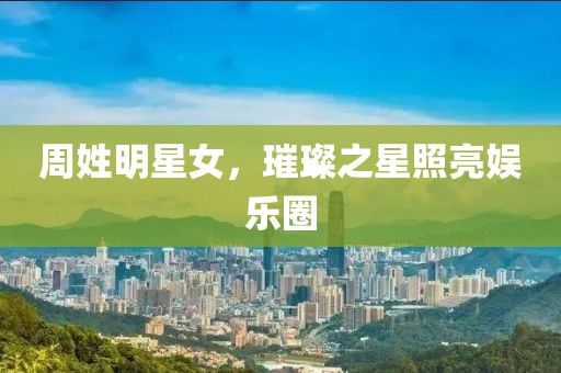 周姓明星女，璀璨之星照亮娱乐圈