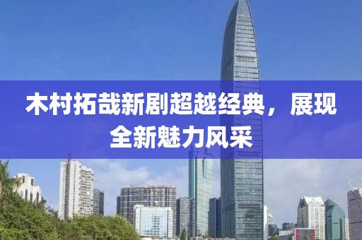 木村拓哉新剧超越经典，展现全新魅力风采