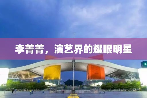 李菁菁，演艺界的耀眼明星