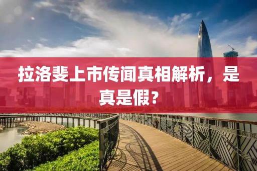 拉洛斐上市传闻真相解析，是真是假？