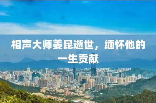 相声大师姜昆逝世，缅怀他的一生贡献