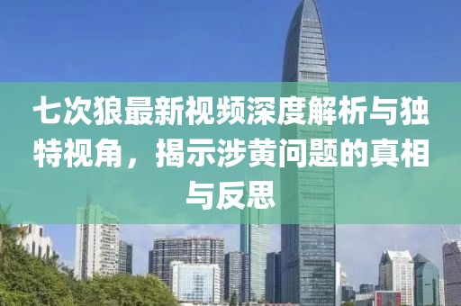 七次狼最新视频深度解析与独特视角，揭示涉黄问题的真相与反思