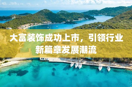 大富装饰成功上市，引领行业新篇章发展潮流