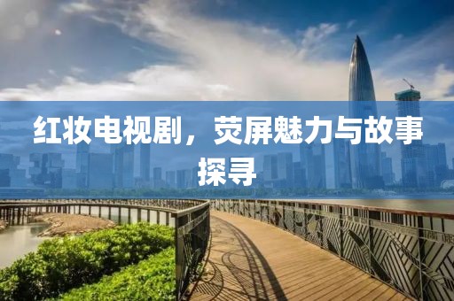 红妆电视剧，荧屏魅力与故事探寻