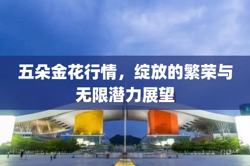 五朵金花行情，绽放的繁荣与无限潜力展望