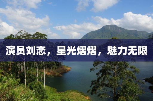 演员刘恋，星光熠熠，魅力无限
