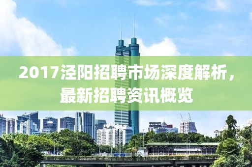 2017泾阳招聘市场深度解析，最新招聘资讯概览