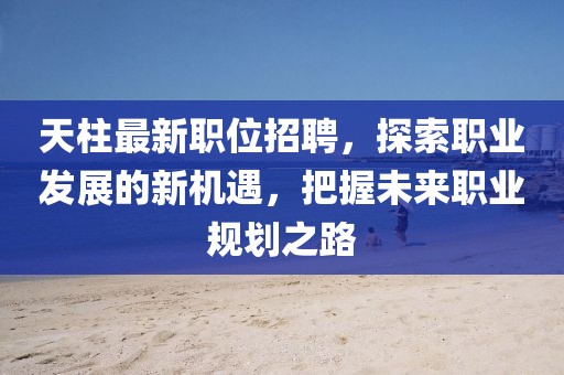 天柱最新职位招聘，探索职业发展的新机遇，把握未来职业规划之路