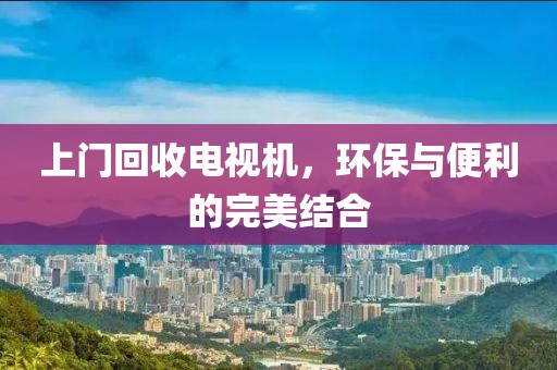 上门回收电视机，环保与便利的完美结合
