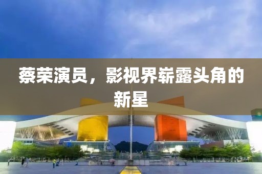 蔡荣演员，影视界崭露头角的新星