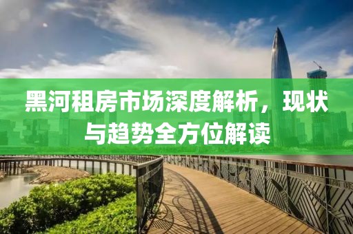 黑河租房市场深度解析，现状与趋势全方位解读
