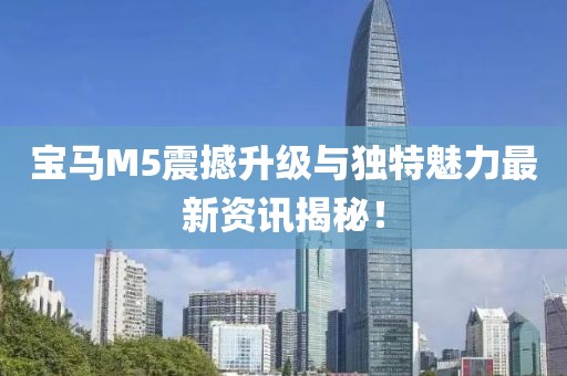 宝马M5震撼升级与独特魅力最新资讯揭秘！