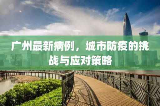 广州最新病例，城市防疫的挑战与应对策略